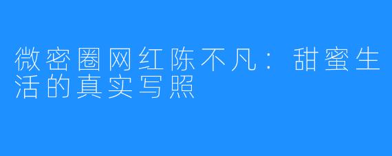 微密圈网红陈不凡:甜蜜生活的真实写照