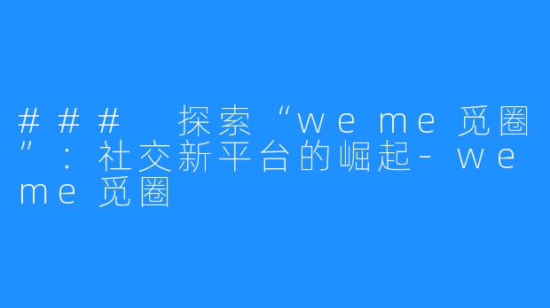 ### 探索“weme觅圈”:社交新平台的崛起-weme觅圈