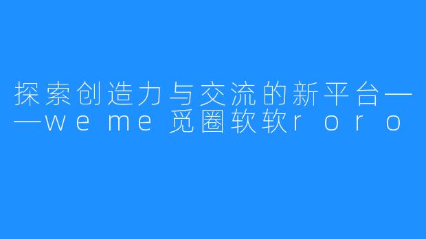 探索创造力与交流的新平台——weme觅圈软软roro