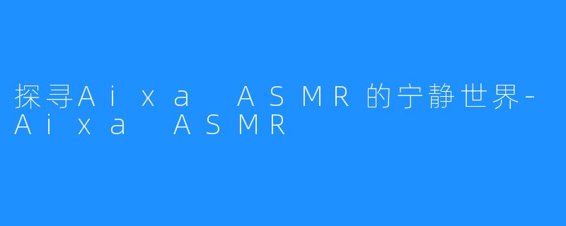 探寻Aixa ASMR的宁静世界-Aixa ASMR
