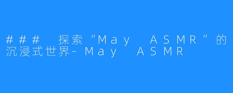### 探索“May ASMR”的沉浸式世界-May ASMR