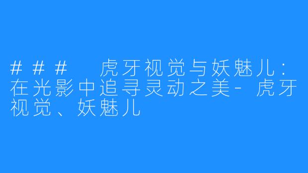 ### 虎牙视觉与妖魅儿:在光影中追寻灵动之美-虎牙视觉、妖魅儿