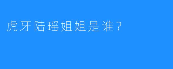 虎牙陆瑶姐姐是谁?