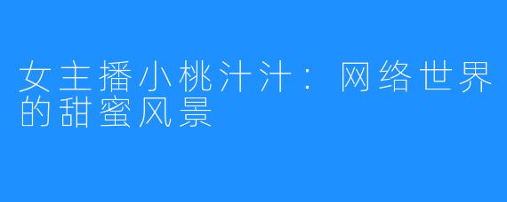 女主播小桃汁汁:网络世界的甜蜜风景