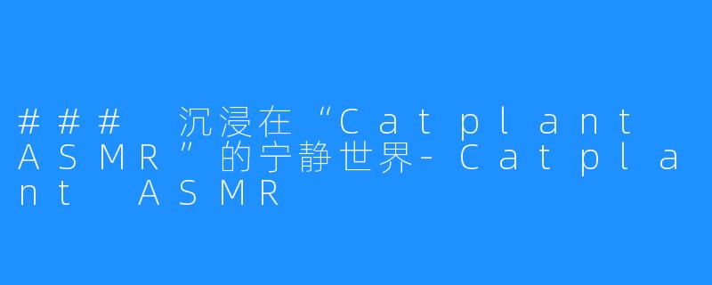 ### 沉浸在“Catplant ASMR”的宁静世界-Catplant ASMR