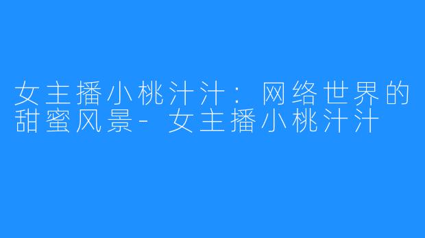 女主播小桃汁汁:网络世界的甜蜜风景-女主播小桃汁汁