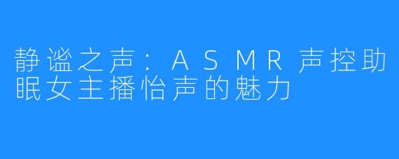 静谧之声:ASMR声控助眠女主播怡声的魅力