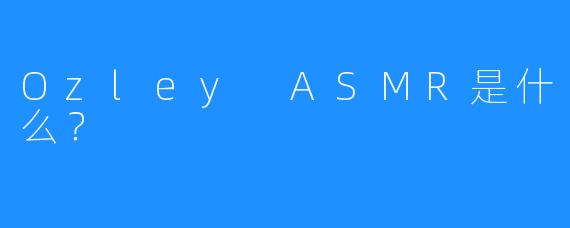 Ozley ASMR是什么?