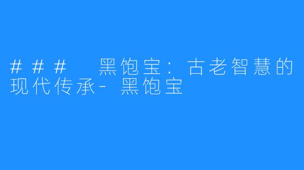 ### 黑饱宝:古老智慧的现代传承-黑饱宝