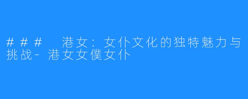 ### 港女:女仆文化的独特魅力与挑战-港女女僕女仆