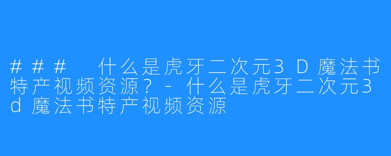 ### 什么是虎牙二次元3D魔法书特产视频资源?-什么是虎牙二次元3d魔法书特产视频资源