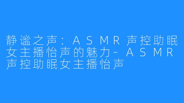 静谧之声:ASMR声控助眠女主播怡声的魅力-ASMR声控助眠女主播怡声