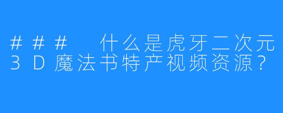 ### 什么是虎牙二次元3D魔法书特产视频资源?
