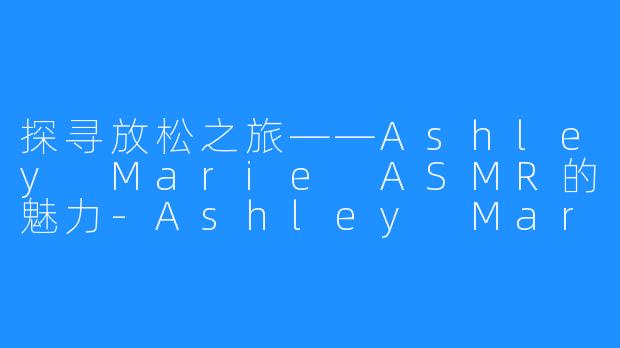 探寻放松之旅——Ashley Marie ASMR的魅力-Ashley Marie ASMR