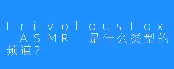 FrivolousFox ASMR 是什么类型的频道?