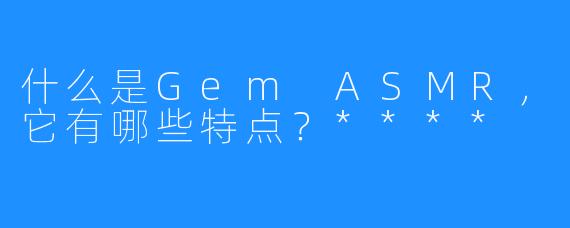 什么是Gem ASMR,它有哪些特点?****