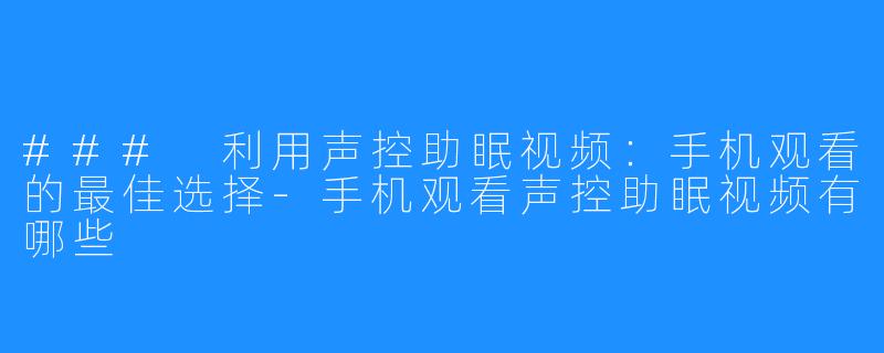 ### 利用声控助眠视频:手机观看的最佳选择-手机观看声控助眠视频有哪些