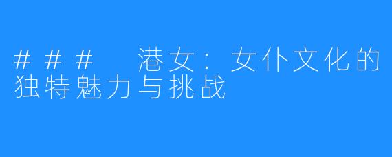 ### 港女:女仆文化的独特魅力与挑战