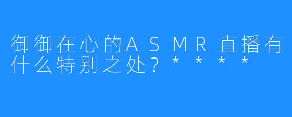 御御在心的ASMR直播有什么特别之处?****