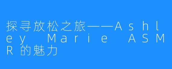 探寻放松之旅——Ashley Marie ASMR的魅力