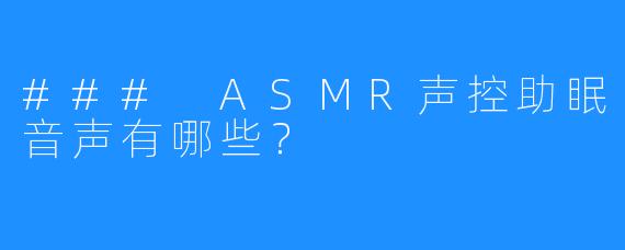 ### ASMR声控助眠音声有哪些?