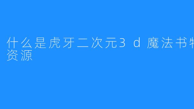 什么是虎牙二次元3d魔法书特产视频资源