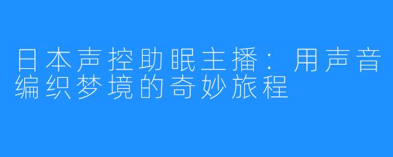 日本声控助眠主播:用声音编织梦境的奇妙旅程