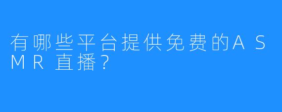 有哪些平台提供免费的ASMR直播?