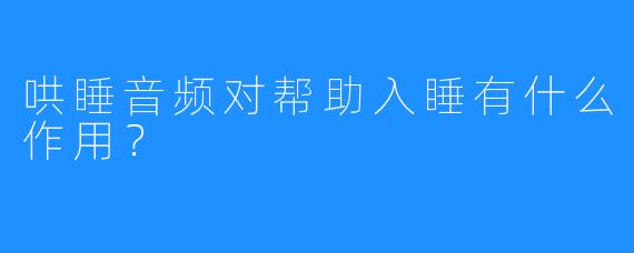 哄睡音频对帮助入睡有什么作用?