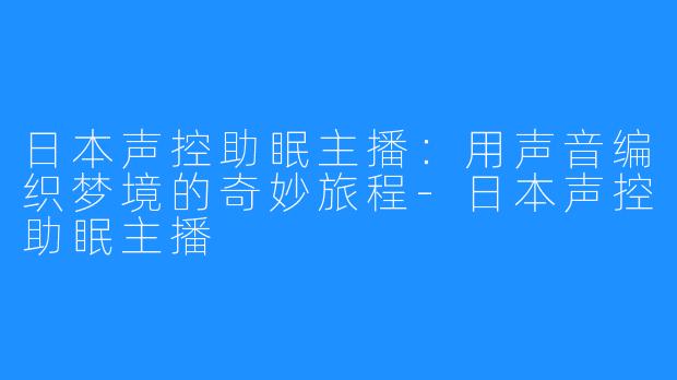 日本声控助眠主播:用声音编织梦境的奇妙旅程-日本声控助眠主播
