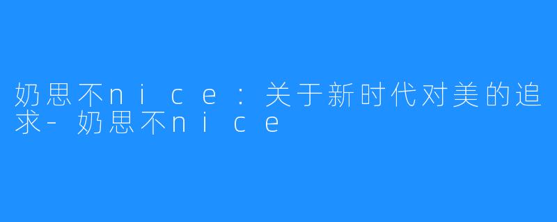 奶思不nice:关于新时代对美的追求-奶思不nice