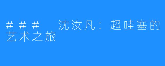 ### 沈汝凡:超哇塞的艺术之旅