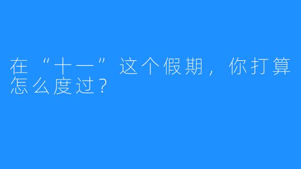 在“十一”这个假期,你打算怎么度过?