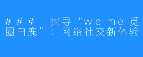 ### 探寻“weme觅圈白鹿”:网络社交新体验