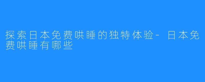 探索日本免费哄睡的独特体验-日本免费哄睡有哪些