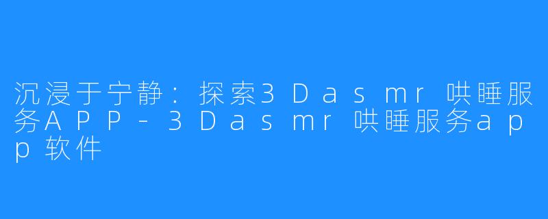 沉浸于宁静:探索3Dasmr哄睡服务APP-3Dasmr哄睡服务app软件