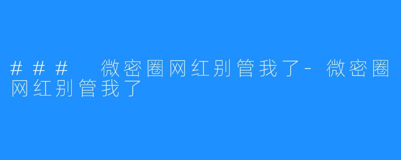 ### 微密圈网红别管我了-微密圈网红别管我了