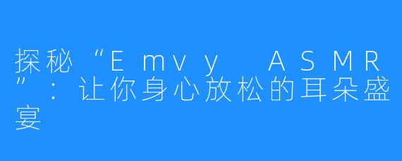 探秘“Emvy ASMR”:让你身心放松的耳朵盛宴