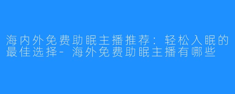 海内外免费助眠主播推荐:轻松入眠的最佳选择-海外免费助眠主播有哪些