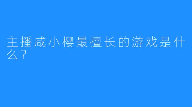 主播咸小樱最擅长的游戏是什么?