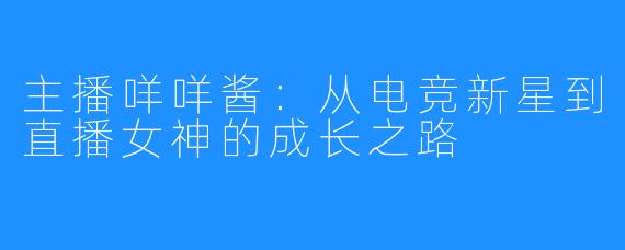 主播咩咩酱:从电竞新星到直播女神的成长之路