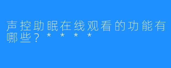 声控助眠在线观看的功能有哪些?****