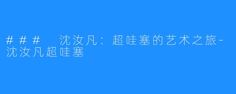 ### 沈汝凡:超哇塞的艺术之旅-沈汝凡超哇塞