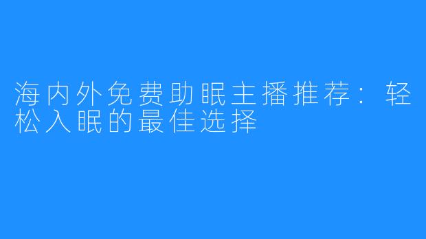 海内外免费助眠主播推荐:轻松入眠的最佳选择
