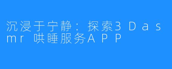 沉浸于宁静:探索3Dasmr哄睡服务APP