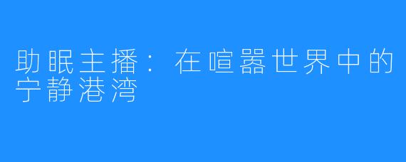 助眠主播:在喧嚣世界中的宁静港湾