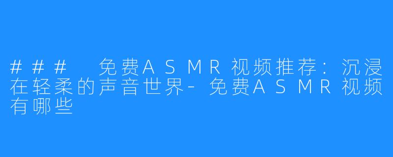 ### 免费ASMR视频推荐:沉浸在轻柔的声音世界-免费ASMR视频有哪些