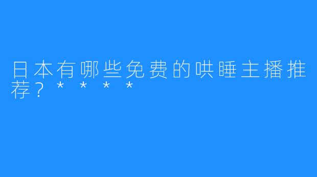 日本有哪些免费的哄睡主播推荐?****