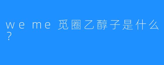 weme觅圈乙醇子是什么?