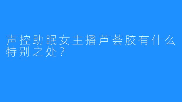 声控助眠女主播芦荟胶有什么特别之处?